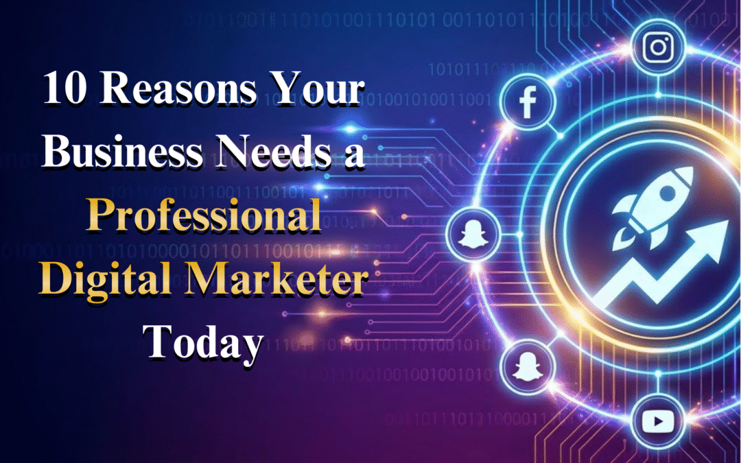 10 Reasons Your Business Needs a Professional Digital Marketer Today